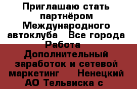 Приглашаю стать партнёром Международного автоклуба - Все города Работа » Дополнительный заработок и сетевой маркетинг   . Ненецкий АО,Тельвиска с.